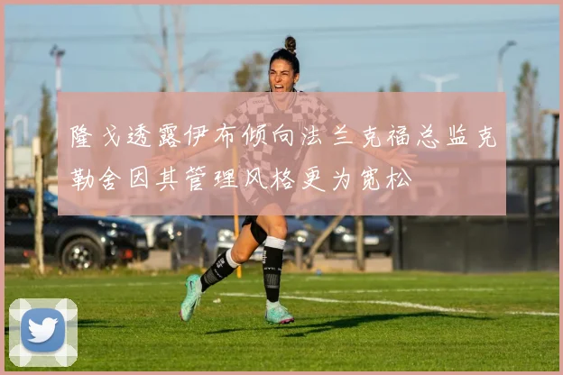 隆戈透露伊布倾向法兰克福总监克勒舍因其管理风格更为宽松