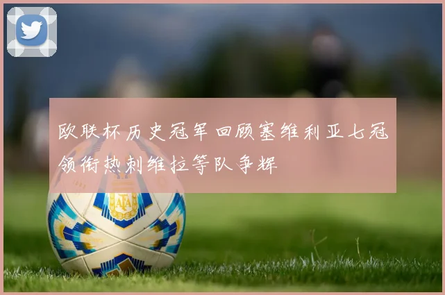 欧联杯历史冠军回顾塞维利亚七冠领衔热刺维拉等队争辉