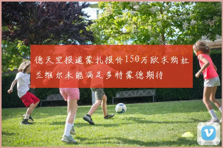 德天空报道蒙扎报价150万欧求购杜兰维尔未能满足多特蒙德期待