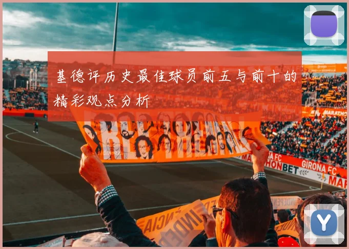 基德评历史最佳球员前五与前十的精彩观点分析