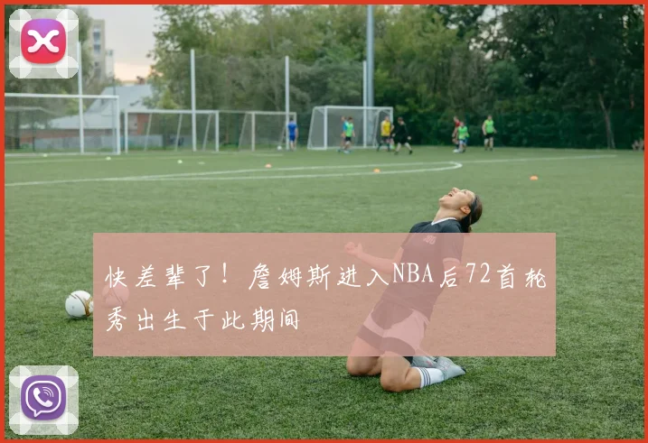 快差辈了！詹姆斯进入NBA后72首轮秀出生于此期间