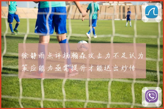 徐静雨点评杨瀚森攻击力不足认为策应能力亟需提升才能送出妙传