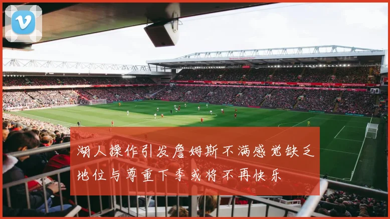 湖人操作引发詹姆斯不满感觉缺乏地位与尊重下季或将不再快乐
