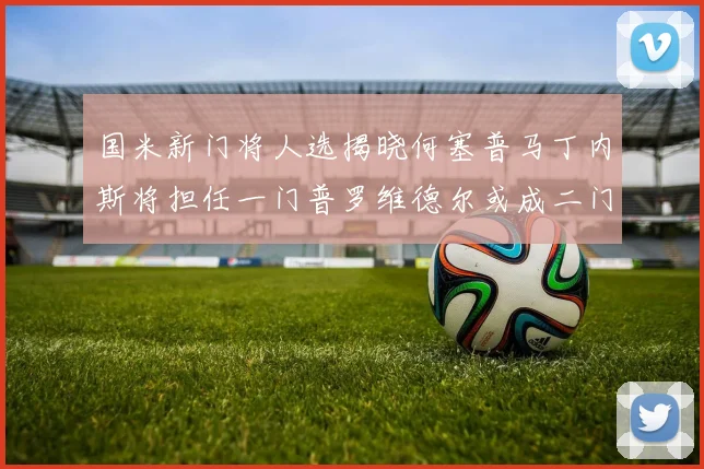 国米新门将人选揭晓何塞普马丁内斯将担任一门普罗维德尔或成二门