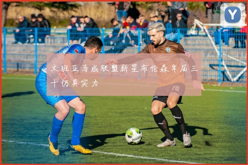文班亚马成联盟新星布伦森年届三十仍具实力