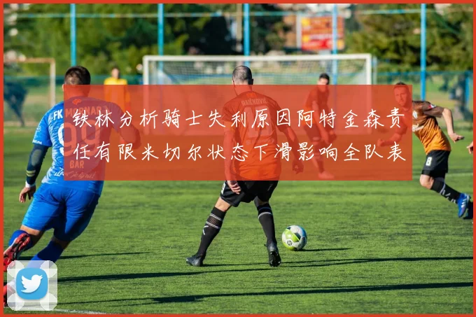 铁林分析骑士失利原因阿特金森责任有限米切尔状态下滑影响全队表现