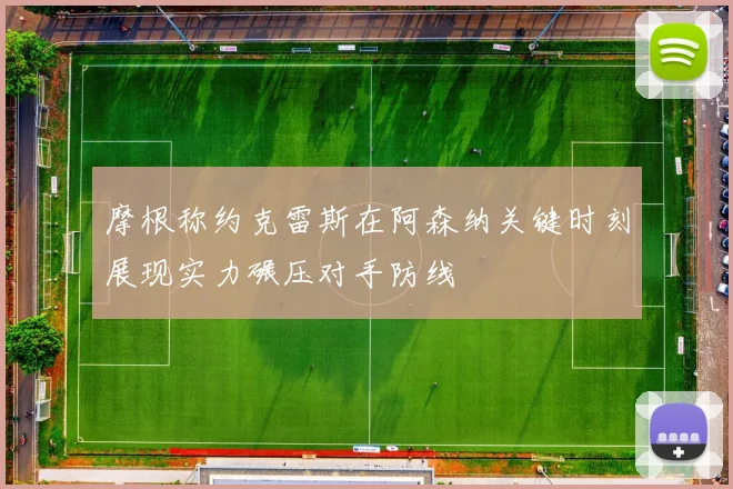 摩根称约克雷斯在阿森纳关键时刻展现实力碾压对手防线