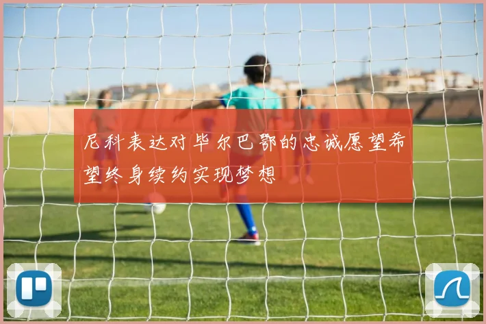 尼科表达对毕尔巴鄂的忠诚愿望希望终身续约实现梦想
