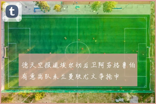 德天空报道埃尔切后卫阿芬格鲁伯有意离队米兰曼联尤文争抢中