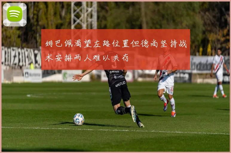姆巴佩渴望左路位置但德尚坚持战术安排两人难以共存
