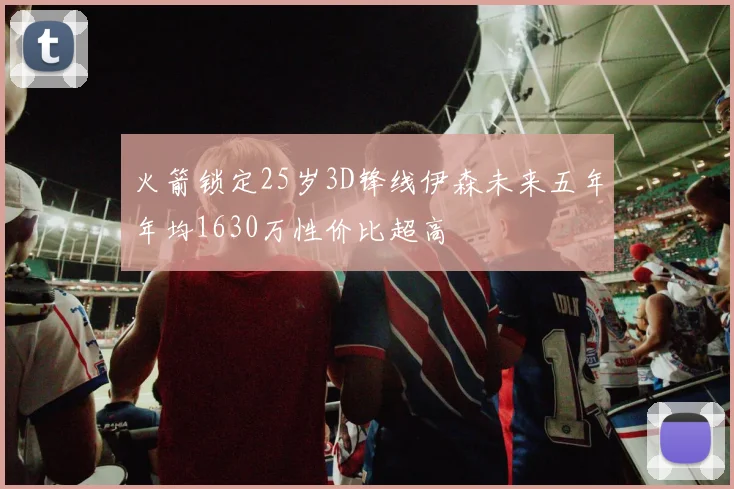 火箭锁定25岁3D锋线伊森未来五年年均1630万性价比超高