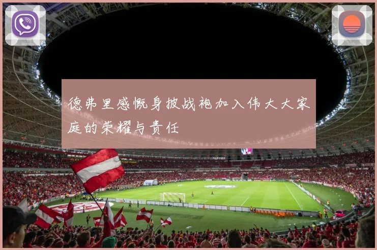 德弗里感慨身披战袍加入伟大大家庭的荣耀与责任